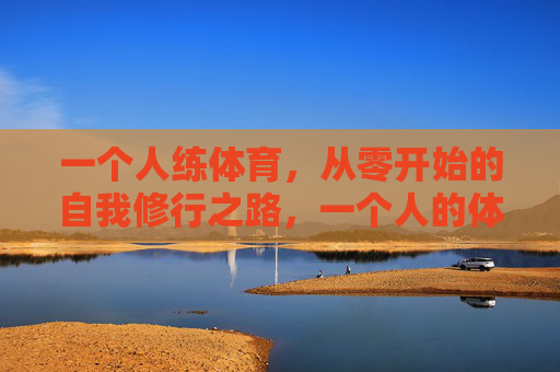 一个人练体育,从零开始的自我修行之路,一个人的体育修行,从零开始的自我突破 一个人练体育,从零开始的自我修行之路,一个人的体育修行,从零开始的自我突破