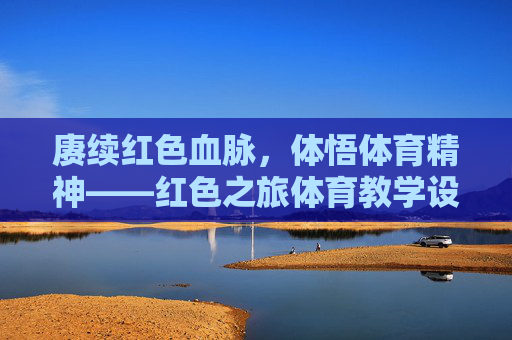 赓续红色血脉,体悟体育精神——红色之旅体育教学设计的实践与探索,赓续红色血脉,体悟体育精神,红色之旅体育教学设计的实践探索 赓续红色血脉,体悟体育精神——红色之旅体育教学设计的实践与探索,赓续红色血脉,体悟体育精神,红色之旅体育教学设计的实践探索