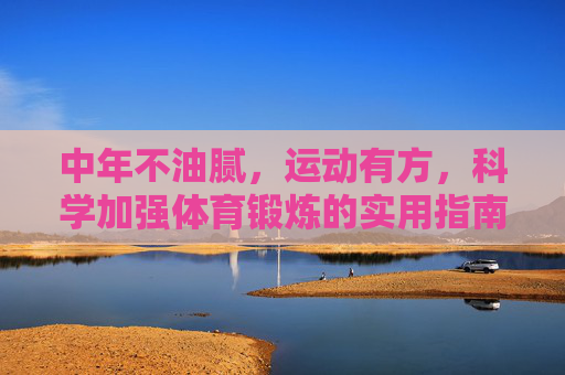 中年不油腻,运动有方,科学加强体育锻炼的实用指南,中年不油腻,科学运动实用指南 中年不油腻,运动有方,科学加强体育锻炼的实用指南,中年不油腻,科学运动实用指南