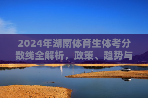 2024年湖南体育生体考分数线全解析，政策、趋势与备考策略，2024湖南体育生体考分数线全解析，政策、趋势与备考策略