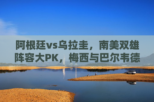 阿根廷vs乌拉圭,南美双雄阵容大PK,梅西与巴尔韦德领衔的德比战谁主沉浮?南美双雄德比战,梅西领衔阿根廷PK巴尔韦德乌拉圭,谁主沉浮? 阿根廷vs乌拉圭,南美双雄阵容大PK,梅西与巴尔韦德领衔的德比战谁主沉浮?南美双雄德比战,梅西领衔阿根廷PK巴尔韦德乌拉圭,谁主沉浮?
