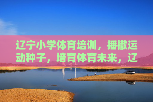 辽宁小学体育培训,播撒运动种子,培育体育未来,辽宁小学体育培训,播撒种子育未来 辽宁小学体育培训,播撒运动种子,培育体育未来,辽宁小学体育培训,播撒种子育未来