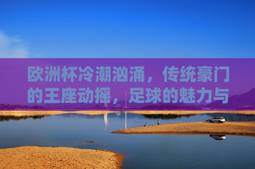 欧洲杯冷潮汹涌,传统豪门的王座动摇,足球的魅力与变数?欧洲杯冷潮汹涌,传统豪门王座动摇,足球魅力尽显变数 欧洲杯冷潮汹涌,传统豪门的王座动摇,足球的魅力与变数?欧洲杯冷潮汹涌,传统豪门王座动摇,足球魅力尽显变数