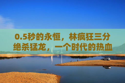 0.5秒的永恒,林疯狂三分绝杀猛龙,一个时代的热血序章,5秒的永恒,林疯狂绝杀猛龙,热血时代序章 0.5秒的永恒,林疯狂三分绝杀猛龙,一个时代的热血序章,5秒的永恒,林疯狂绝杀猛龙,热血时代序章