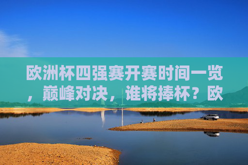 欧洲杯四强赛开赛时间一览，巅峰对决，谁将捧杯？欧洲杯四强赛开赛时间，巅峰对决，谁将捧杯？