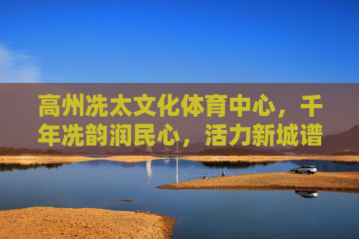 高州冼太文化体育中心,千年冼韵润民心,活力新城谱新篇,高州冼太文化体育中心,千年冼韵润民心 活力新城谱新篇 高州冼太文化体育中心,千年冼韵润民心,活力新城谱新篇,高州冼太文化体育中心,千年冼韵润民心 活力新城谱新篇