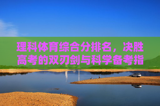 理科体育综合分排名,决胜高考的双刃剑与科学备考指南,理科体育综合分排名,双刃剑与科学备考指南 理科体育综合分排名,决胜高考的双刃剑与科学备考指南,理科体育综合分排名,双刃剑与科学备考指南