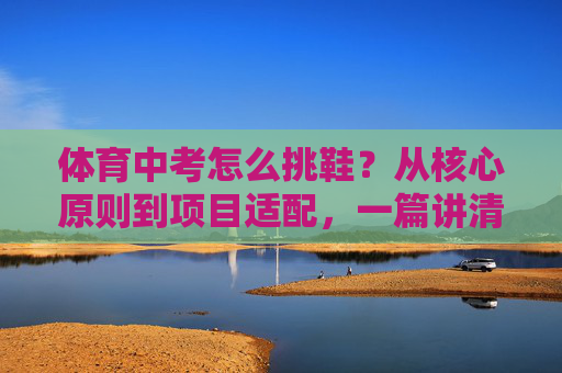 体育中考怎么挑鞋?从核心原则到项目适配,一篇讲清楚!体育中考挑鞋,核心原则与项目适配全攻略 体育中考怎么挑鞋?从核心原则到项目适配,一篇讲清楚!体育中考挑鞋,核心原则与项目适配全攻略