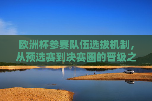 欧洲杯参赛队伍选拔机制,从预选赛到决赛圈的晋级之路,欧洲杯参赛队伍选拔机制,从预选赛到决赛圈的晋级之路 欧洲杯参赛队伍选拔机制,从预选赛到决赛圈的晋级之路,欧洲杯参赛队伍选拔机制,从预选赛到决赛圈的晋级之路
