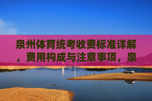 泉州体育统考收费标准详解,费用构成与注意事项,泉州体育统考收费标准详解,费用构成与注意事项 泉州体育统考收费标准详解,费用构成与注意事项,泉州体育统考收费标准详解,费用构成与注意事项
