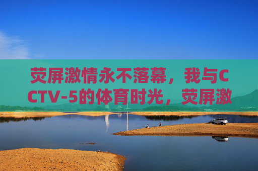 荧屏激情永不落幕,我与CCTV-5的体育时光,荧屏激情永驻,我与CCTV-5体育时光 荧屏激情永不落幕,我与CCTV-5的体育时光,荧屏激情永驻,我与CCTV-5体育时光