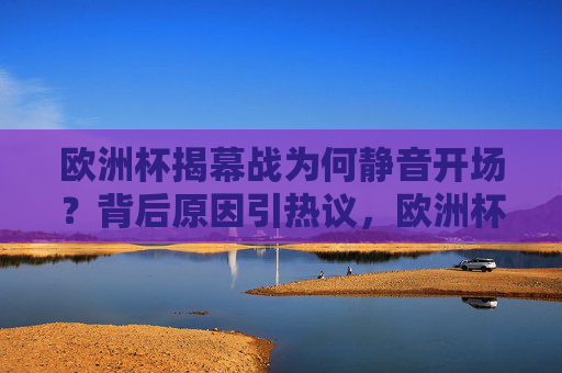 欧洲杯揭幕战为何静音开场?背后原因引热议,欧洲杯揭幕战静音开场引热议 欧洲杯揭幕战为何静音开场?背后原因引热议,欧洲杯揭幕战静音开场引热议