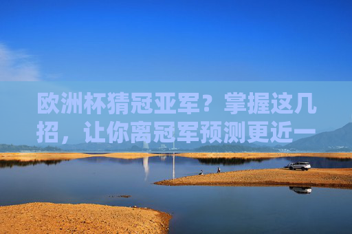 欧洲杯猜冠亚军?掌握这几招,让你离冠军预测更近一步!欧洲杯猜冠亚军,掌握这几招,预测更进一步! 欧洲杯猜冠亚军?掌握这几招,让你离冠军预测更近一步!欧洲杯猜冠亚军,掌握这几招,预测更进一步!