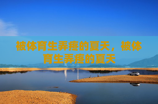 被体育生弄疼的夏天,被体育生弄疼的夏天 被体育生弄疼的夏天,被体育生弄疼的夏天