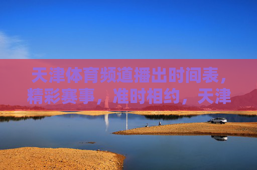 天津体育频道播出时间表,精彩赛事,准时相约,天津体育频道播出时间表,精彩赛事,准时相约 天津体育频道播出时间表,精彩赛事,准时相约,天津体育频道播出时间表,精彩赛事,准时相约