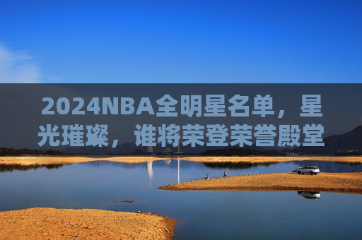 2024NBA全明星名单,星光璀璨,谁将荣登荣誉殿堂?2024NBA全明星名单星光璀璨,荣耀殿堂谁领衔? 2024NBA全明星名单,星光璀璨,谁将荣登荣誉殿堂?2024NBA全明星名单星光璀璨,荣耀殿堂谁领衔?