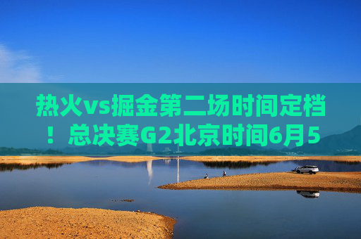 热火vs掘金第二场时间定档!总决赛G2北京时间6月5日掘金主场迎战,热火誓扳一城,热火vs掘金总决赛G2定档,6月5日掘金主场迎战,热火誓扳一城 热火vs掘金第二场时间定档!总决赛G2北京时间6月5日掘金主场迎战,热火誓扳一城,热火vs掘金总决赛G2定档,6月5日掘金主场迎战,热火誓扳一城