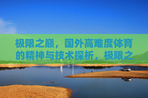 极限之巅,国外高难度体育的精神与技术探析,极限之巅,海外高难度体育的精神与技术探析 极限之巅,国外高难度体育的精神与技术探析,极限之巅,海外高难度体育的精神与技术探析
