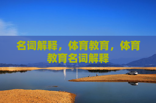 名词解释,体育教育,体育教育名词解释 名词解释,体育教育,体育教育名词解释