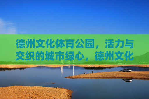 德州文化体育公园，活力与交织的城市绿心，德州文化体育公园，活力交织的城市绿心