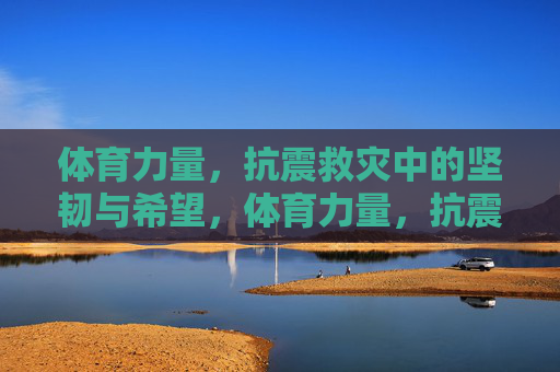 体育力量,抗震救灾中的坚韧与希望,体育力量,抗震救灾中的坚韧与希望 体育力量,抗震救灾中的坚韧与希望,体育力量,抗震救灾中的坚韧与希望