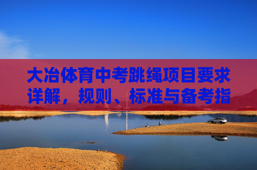大冶体育中考跳绳项目要求详解,规则、标准与备考指南,大冶体育中考跳绳项目规则、标准与备考指南详解 大冶体育中考跳绳项目要求详解,规则、标准与备考指南,大冶体育中考跳绳项目规则、标准与备考指南详解