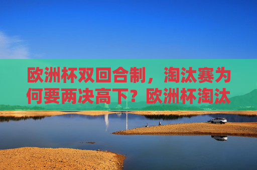 欧洲杯双回合制,淘汰赛为何要两决高下?欧洲杯淘汰赛双回合制,为何要两决高下? 欧洲杯双回合制,淘汰赛为何要两决高下?欧洲杯淘汰赛双回合制,为何要两决高下?