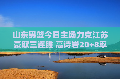 山东男篮今日主场力克江苏豪取三连胜 高诗岩20+8率队逆转取胜,山东男篮主场逆转江苏豪取三连胜 高诗岩20+8率队取胜 山东男篮今日主场力克江苏豪取三连胜 高诗岩20+8率队逆转取胜,山东男篮主场逆转江苏豪取三连胜 高诗岩20+8率队取胜