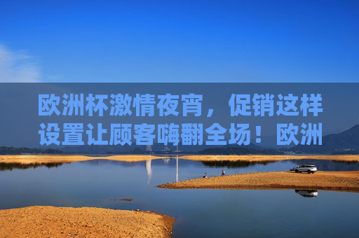 欧洲杯激情夜宵,促销这样设置让顾客嗨翻全场!欧洲杯夜宵促销嗨翻全场! 欧洲杯激情夜宵,促销这样设置让顾客嗨翻全场!欧洲杯夜宵促销嗨翻全场!