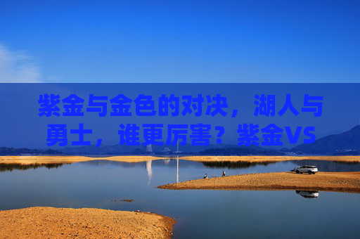 紫金与金色的对决,湖人与勇士,谁更厉害?紫金VS金色,湖人与勇士谁更厉害? 紫金与金色的对决,湖人与勇士,谁更厉害?紫金VS金色,湖人与勇士谁更厉害?