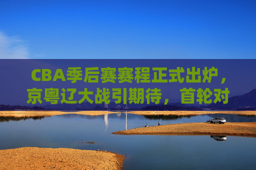 CBA季后赛赛程正式出炉,京粤辽大战引期待,首轮对决悬念重重,CBA季后赛赛程出炉,京粤辽大战引期待,首轮悬念重重 CBA季后赛赛程正式出炉,京粤辽大战引期待,首轮对决悬念重重,CBA季后赛赛程出炉,京粤辽大战引期待,首轮悬念重重