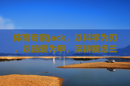 体育专家Jack，以科学为刃，以热爱为甲，深耕赛场三十载，科学为刃，热爱为甲，Jack深耕赛场三十载