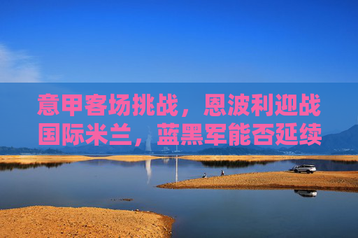 意甲客场挑战,恩波利迎战国际米兰,蓝黑军能否延续联赛强势?意甲客场,恩波利迎战国际米兰,蓝黑军能否延续联赛强势? 意甲客场挑战,恩波利迎战国际米兰,蓝黑军能否延续联赛强势?意甲客场,恩波利迎战国际米兰,蓝黑军能否延续联赛强势?