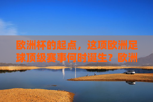 欧洲杯的起点,这项欧洲足球顶级赛事何时诞生?欧洲杯诞生,顶级赛事起点 欧洲杯的起点,这项欧洲足球顶级赛事何时诞生?欧洲杯诞生,顶级赛事起点