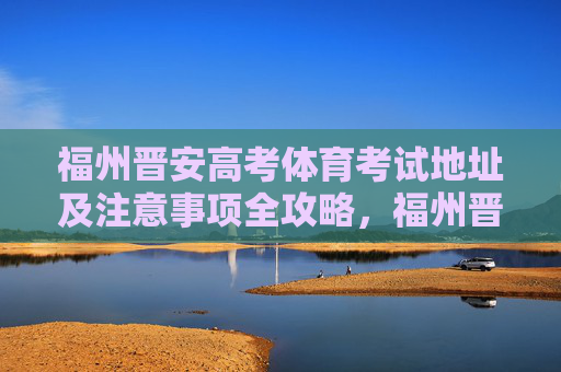 福州晋安高考体育考试地址及注意事项全攻略,福州晋安高考体育考试地址及注意事项全攻略 福州晋安高考体育考试地址及注意事项全攻略,福州晋安高考体育考试地址及注意事项全攻略