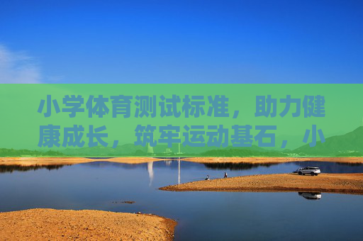 小学体育测试标准,助力健康成长,筑牢运动基石,小学体育测试标准,为健康成长筑牢运动基石 小学体育测试标准,助力健康成长,筑牢运动基石,小学体育测试标准,为健康成长筑牢运动基石