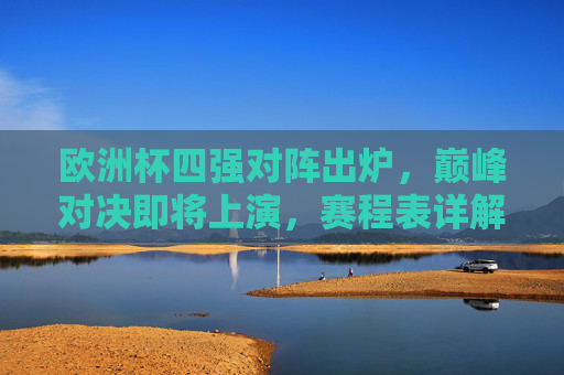 欧洲杯四强对阵出炉,巅峰对决即将上演,赛程表详解,欧洲杯四强对阵出炉,巅峰对决赛程表详解 欧洲杯四强对阵出炉,巅峰对决即将上演,赛程表详解,欧洲杯四强对阵出炉,巅峰对决赛程表详解