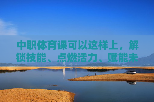 中职体育课可以这样上,解锁技能、点燃活力、赋能未来,中职体育课这样教,技能解锁、活力点燃、未来赋能 中职体育课可以这样上,解锁技能、点燃活力、赋能未来,中职体育课这样教,技能解锁、活力点燃、未来赋能