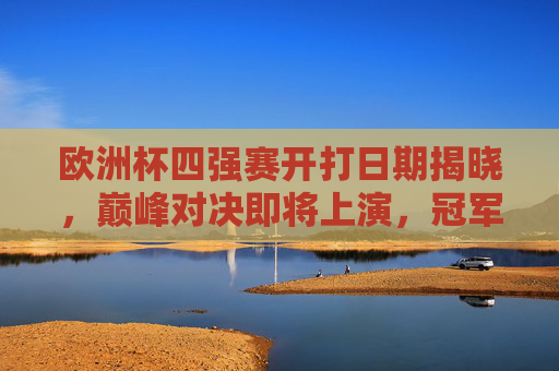 欧洲杯四强赛开打日期揭晓,巅峰对决即将上演,冠军之路进入白热化阶段,欧洲杯四强赛日期揭晓 巅峰对决上演冠军路白热化 欧洲杯四强赛开打日期揭晓,巅峰对决即将上演,冠军之路进入白热化阶段,欧洲杯四强赛日期揭晓 巅峰对决上演冠军路白热化