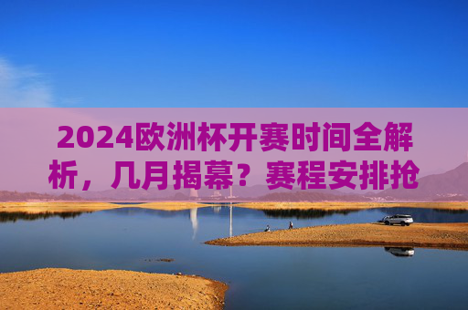 2024欧洲杯开赛时间全解析,几月揭幕?赛程安排抢先看!2024欧洲杯揭幕时间及赛程安排抢先看 2024欧洲杯开赛时间全解析,几月揭幕?赛程安排抢先看!2024欧洲杯揭幕时间及赛程安排抢先看