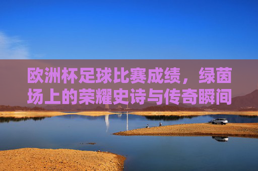 欧洲杯足球比赛成绩,绿茵场上的荣耀史诗与传奇瞬间,欧洲杯,绿茵场上的荣耀史诗与传奇瞬间 欧洲杯足球比赛成绩,绿茵场上的荣耀史诗与传奇瞬间,欧洲杯,绿茵场上的荣耀史诗与传奇瞬间