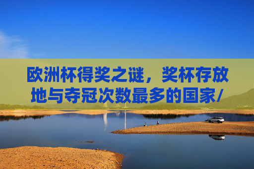 欧洲杯得奖之谜,奖杯存放地与夺冠次数最多的国家/城市解析,欧洲杯奖杯之谜,存放地与夺冠次数之最解析 欧洲杯得奖之谜,奖杯存放地与夺冠次数最多的国家/城市解析,欧洲杯奖杯之谜,存放地与夺冠次数之最解析
