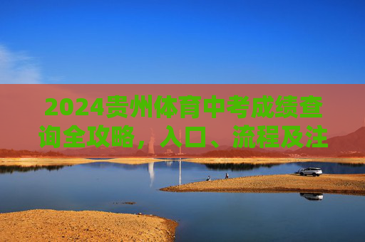 2024贵州体育中考成绩查询全攻略,入口、流程及注意事项,2024贵州体育中考成绩查询全攻略,入口、流程及注意事项 2024贵州体育中考成绩查询全攻略,入口、流程及注意事项,2024贵州体育中考成绩查询全攻略,入口、流程及注意事项