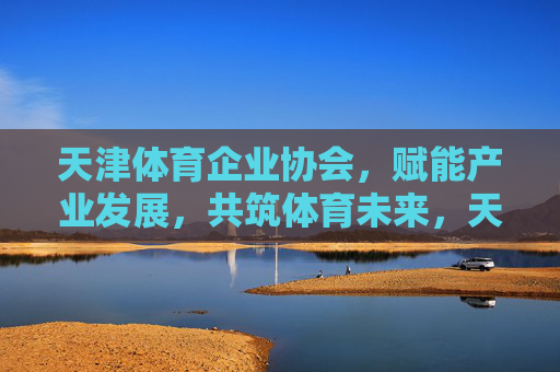 天津体育企业协会,赋能产业发展,共筑体育未来,天津体育企业协会,赋能产业发展,共筑体育未来 天津体育企业协会,赋能产业发展,共筑体育未来,天津体育企业协会,赋能产业发展,共筑体育未来