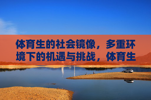 体育生的社会镜像,多重环境下的机遇与挑战,体育生的社会镜像,多重环境下的机遇与挑战 体育生的社会镜像,多重环境下的机遇与挑战,体育生的社会镜像,多重环境下的机遇与挑战