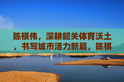 陈祺伟,深耕韶关体育沃土,书写城市活力新篇,陈祺伟深耕韶关体育沃土 书写城市活力新篇 陈祺伟,深耕韶关体育沃土,书写城市活力新篇,陈祺伟深耕韶关体育沃土 书写城市活力新篇