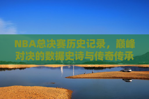 NBA总决赛历史记录,巅峰对决的数据史诗与传奇传承,NBA总决赛历史巅峰对决,数据史诗与传奇传承 NBA总决赛历史记录,巅峰对决的数据史诗与传奇传承,NBA总决赛历史巅峰对决,数据史诗与传奇传承