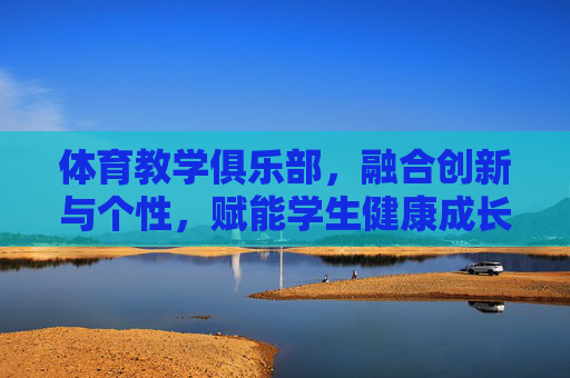 体育教学俱乐部,融合创新与个性,赋能学生健康成长,体育教学俱乐部,融合创新个性,赋能健康成长 体育教学俱乐部,融合创新与个性,赋能学生健康成长,体育教学俱乐部,融合创新个性,赋能健康成长