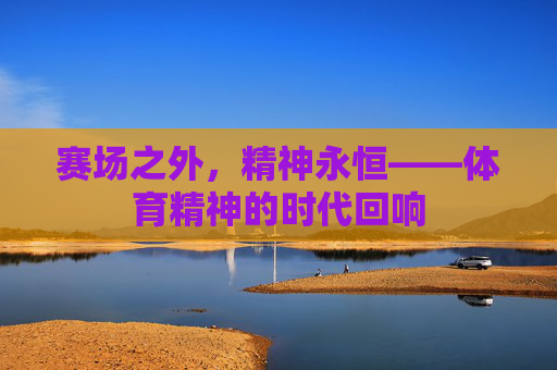 赛场之外,精神永恒——体育精神的时代回响 赛场之外,精神永恒——体育精神的时代回响