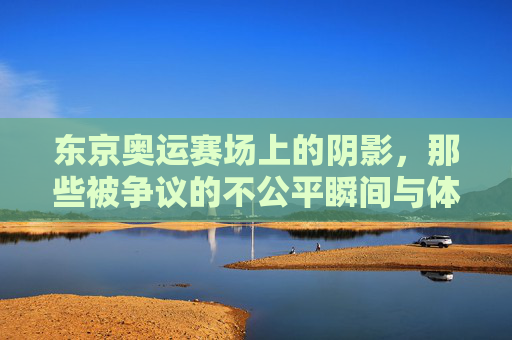 东京奥运赛场上的阴影,那些被争议的不公平瞬间与体育精神的拷问,东京奥运赛场阴影,争议时刻与体育精神的灵魂拷问 东京奥运赛场上的阴影,那些被争议的不公平瞬间与体育精神的拷问,东京奥运赛场阴影,争议时刻与体育精神的灵魂拷问